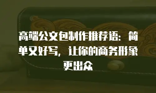 高端公文包制作推荐语：简单又好写，让你的商务形象更出众