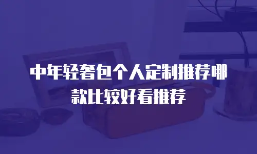 中年轻奢包个人定制推荐哪款比较好看推荐