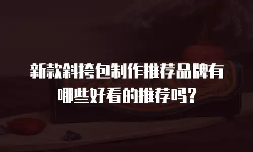 新款斜挎包制作推荐品牌有哪些好看的推荐吗？