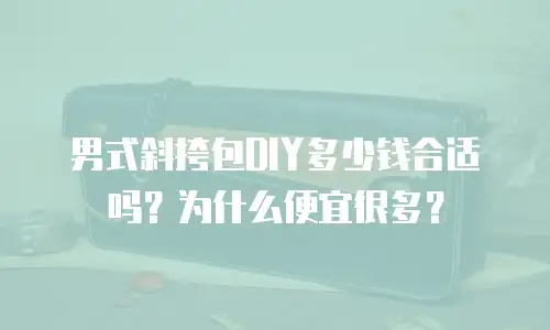 男式斜挎包DIY多少钱合适吗？为什么便宜很多？