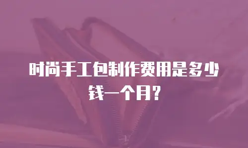 时尚手工包制作费用是多少钱一个月？
