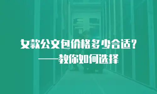 女款公文包价格多少合适？&mdash;&mdash;教你如何选择