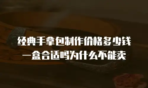 经典手拿包制作价格多少钱一盒合适吗为什么不能卖