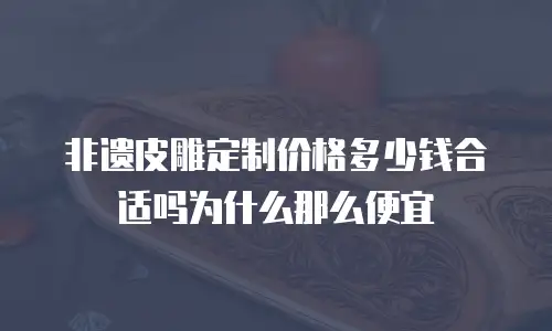 非遗皮雕定制价格多少钱合适吗为什么那么便宜