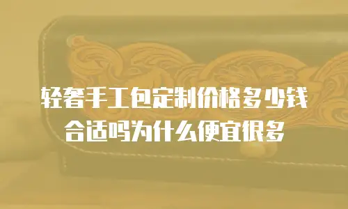 轻奢手工包定制价格多少钱合适吗为什么便宜很多
