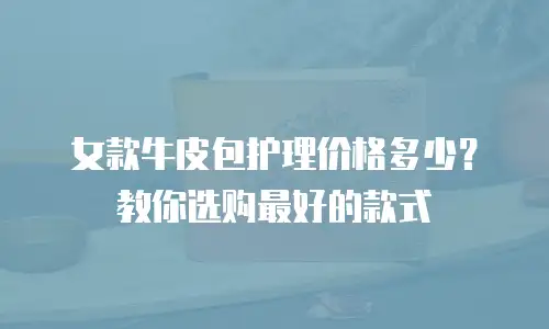 女款牛皮包护理价格多少？教你选购最好的款式