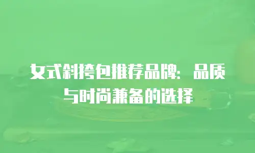 女式斜挎包推荐品牌：品质与时尚兼备的选择