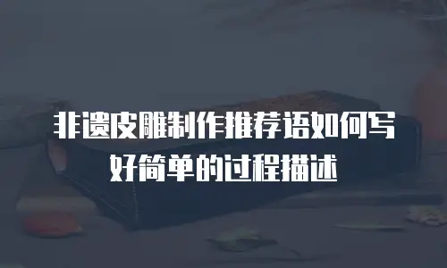 非遗皮雕制作推荐语如何写好简单的过程描述