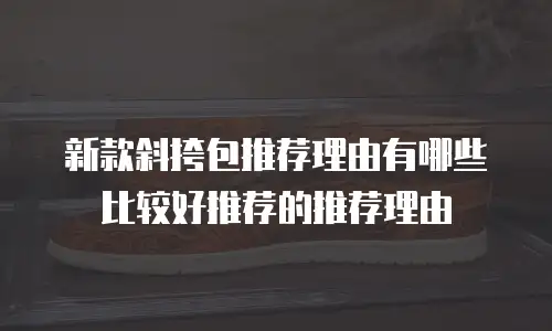新款斜挎包推荐理由有哪些比较好推荐的推荐理由