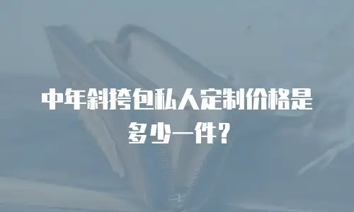 中年斜挎包私人定制价格是多少一件？