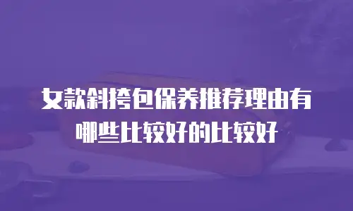 女款斜挎包保养推荐理由有哪些比较好的比较好