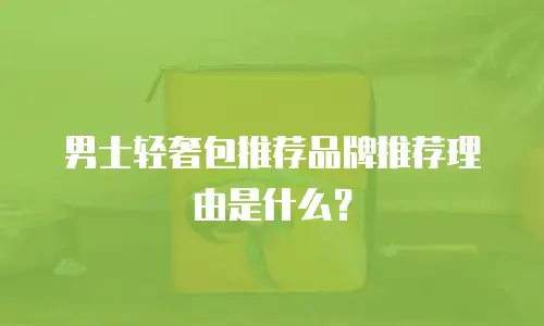 男士轻奢包推荐品牌推荐理由是什么？