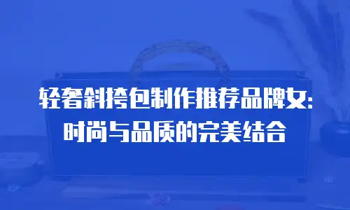 轻奢斜挎包制作推荐品牌女：时尚与品质的完美结合