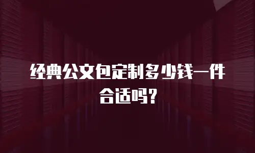 经典公文包定制多少钱一件合适吗？