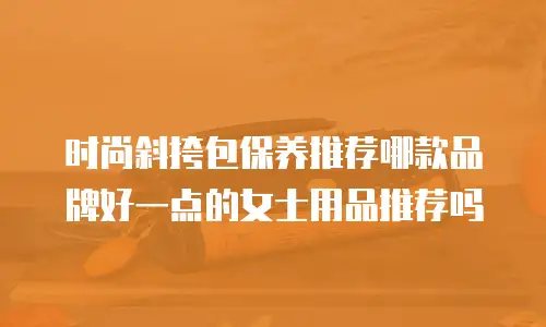 时尚斜挎包保养推荐哪款品牌好一点的女士用品推荐吗