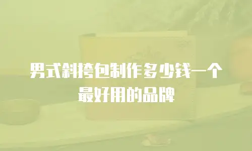 男式斜挎包制作多少钱一个最好用的品牌