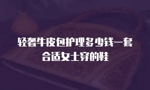 轻奢牛皮包护理多少钱一套合适女士穿的鞋