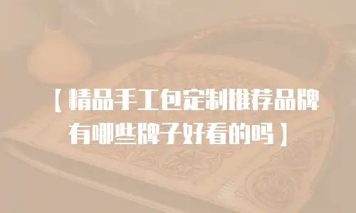 【精品手工包定制推荐品牌有哪些牌子好看的吗】