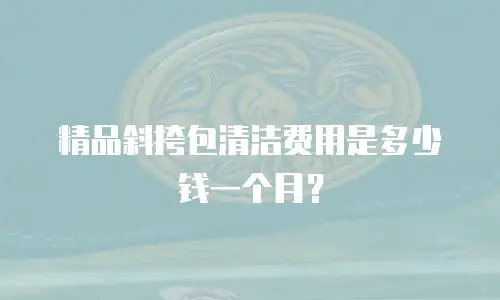 精品斜挎包清洁费用是多少钱一个月？
