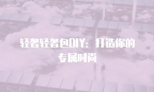 轻奢轻奢包DIY：打造你的专属时尚