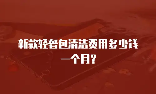新款轻奢包清洁费用多少钱一个月？