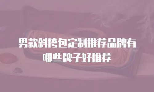 男款斜挎包定制推荐品牌有哪些牌子好推荐
