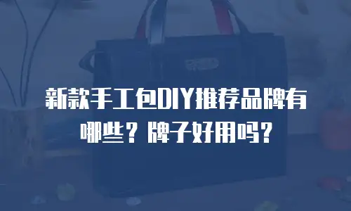 新款手工包DIY推荐品牌有哪些？牌子好用吗？
