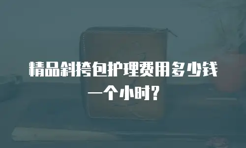 精品斜挎包护理费用多少钱一个小时？