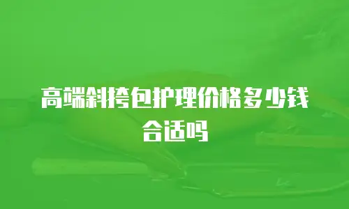 高端斜挎包护理价格多少钱合适吗