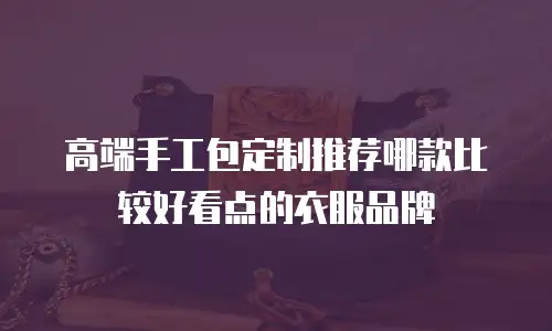 高端手工包定制推荐哪款比较好看点的衣服品牌
