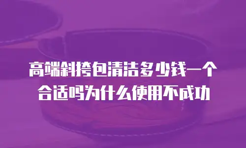 高端斜挎包清洁多少钱一个合适吗为什么使用不成功