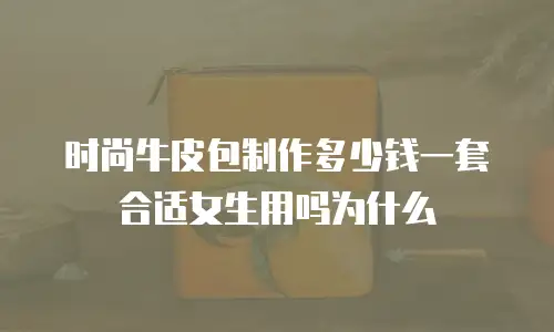 时尚牛皮包制作多少钱一套合适女生用吗为什么