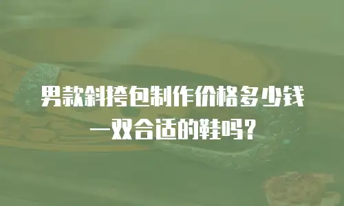 男款斜挎包制作价格多少钱一双合适的鞋吗？