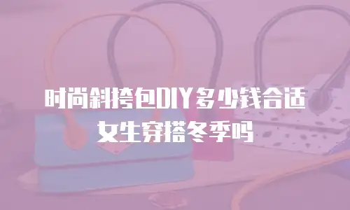 时尚斜挎包DIY多少钱合适女生穿搭冬季吗