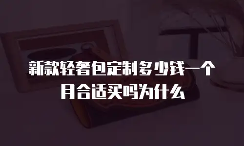 新款轻奢包定制多少钱一个月合适买吗为什么
