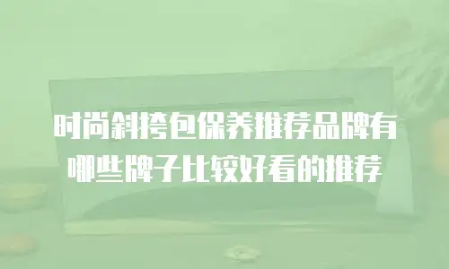 时尚斜挎包保养推荐品牌有哪些牌子比较好看的推荐