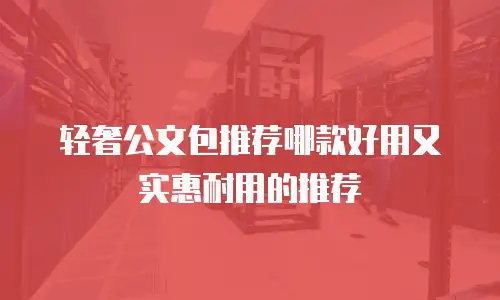 轻奢公文包推荐哪款好用又实惠耐用的推荐