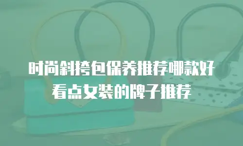 时尚斜挎包保养推荐哪款好看点女装的牌子推荐