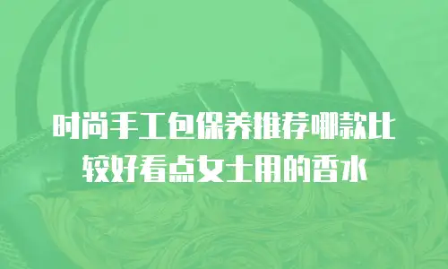 时尚手工包保养推荐哪款比较好看点女士用的香水