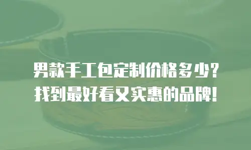 男款手工包定制价格多少？找到最好看又实惠的品牌！