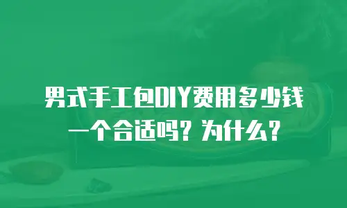 男式手工包DIY费用多少钱一个合适吗？为什么？