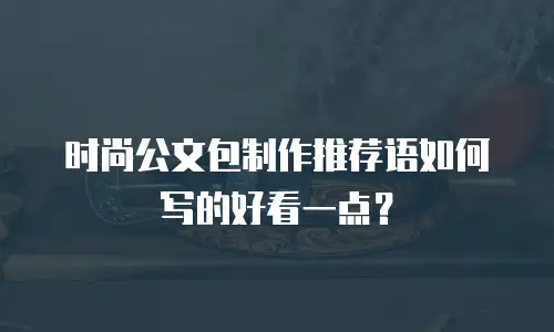 时尚公文包制作推荐语如何写的好看一点？