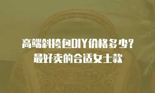 高端斜挎包DIY价格多少？最好卖的合适女士款