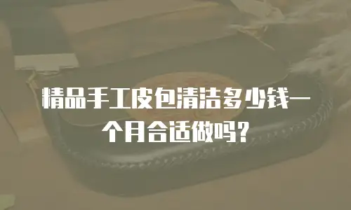 精品手工皮包清洁多少钱一个月合适做吗？