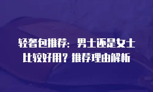 轻奢包推荐：男士还是女士比较好用？推荐理由解析