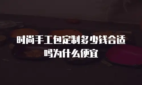 时尚手工包定制多少钱合适吗为什么便宜