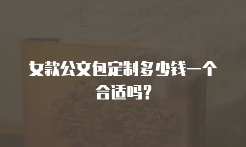 女款公文包定制多少钱一个合适吗？