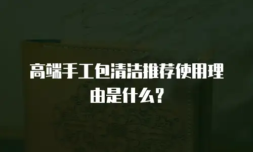 高端手工包清洁推荐使用理由是什么？