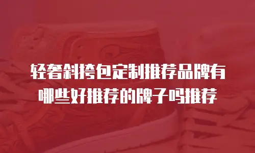 轻奢斜挎包定制推荐品牌有哪些好推荐的牌子吗推荐