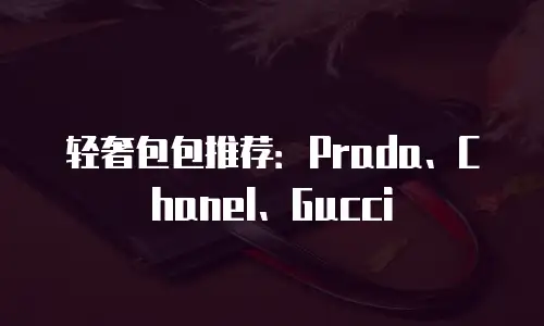 轻奢包包推荐：Prada、Chanel、Gucci